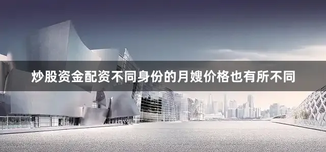 炒股资金配资不同身份的月嫂价格也有所不同