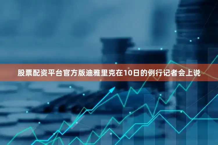 股票配资平台官方版迪雅里克在10日的例行记者会上说