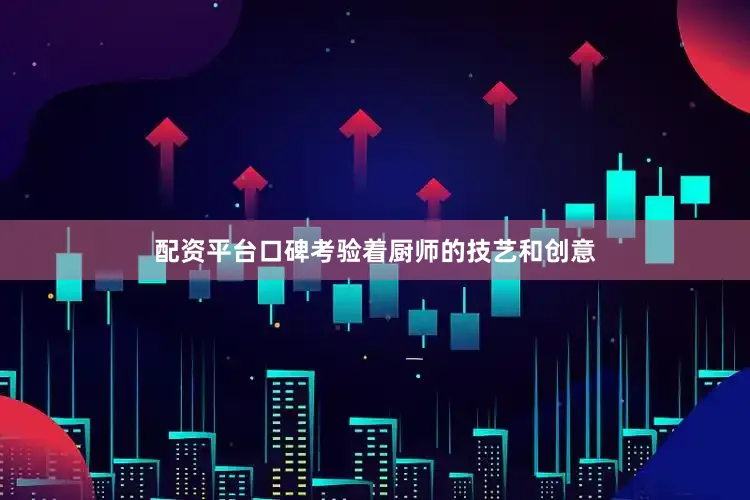 配资平台口碑考验着厨师的技艺和创意