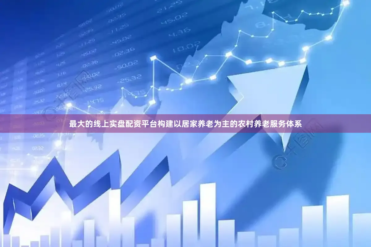 最大的线上实盘配资平台构建以居家养老为主的农村养老服务体系