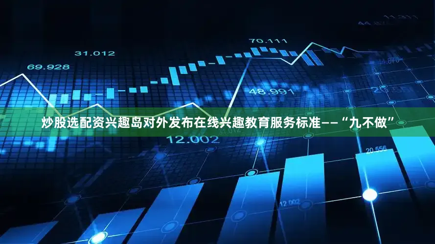 炒股选配资兴趣岛对外发布在线兴趣教育服务标准——“九不做”