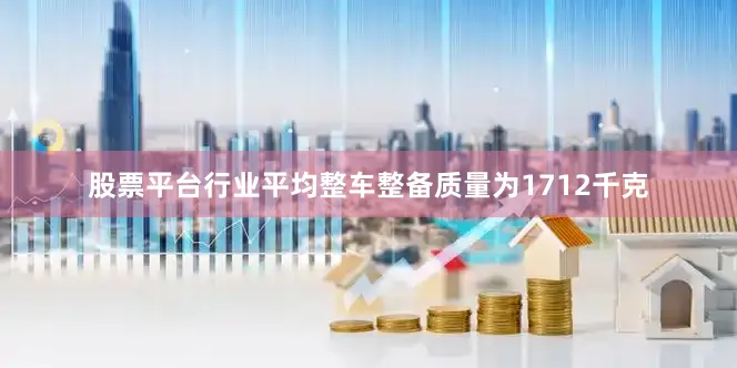 股票平台行业平均整车整备质量为1712千克