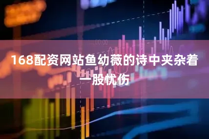 168配资网站鱼幼薇的诗中夹杂着一股忧伤