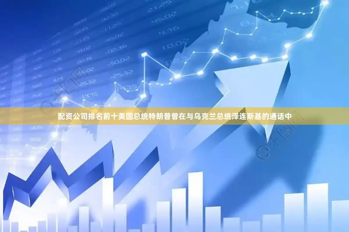 配资公司排名前十美国总统特朗普曾在与乌克兰总统泽连斯基的通话中