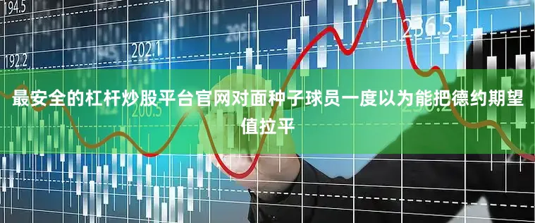 最安全的杠杆炒股平台官网对面种子球员一度以为能把德约期望值拉平