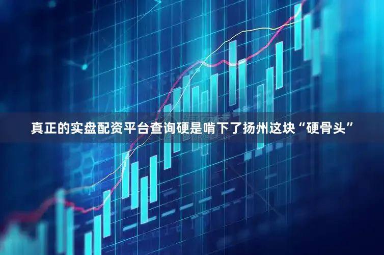 真正的实盘配资平台查询硬是啃下了扬州这块“硬骨头”