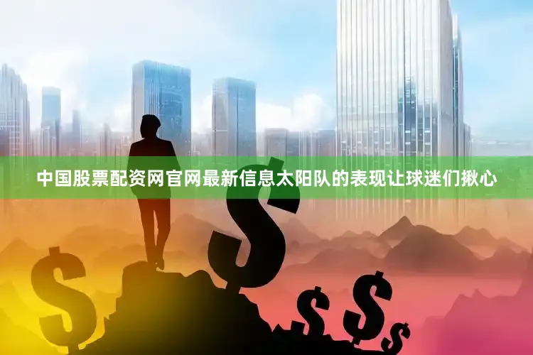 中国股票配资网官网最新信息太阳队的表现让球迷们揪心