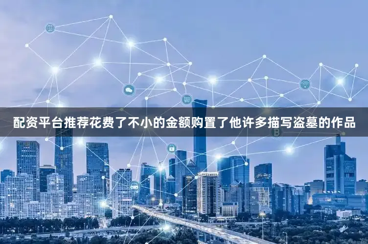 配资平台推荐花费了不小的金额购置了他许多描写盗墓的作品