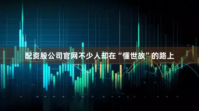 配资股公司官网不少人却在“懂世故”的路上